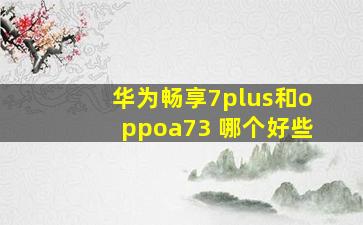 华为畅享7plus和oppoa73 哪个好些